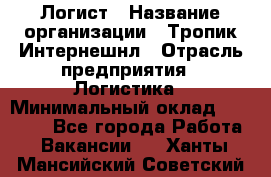 Логист › Название организации ­ Тропик Интернешнл › Отрасль предприятия ­ Логистика › Минимальный оклад ­ 40 000 - Все города Работа » Вакансии   . Ханты-Мансийский,Советский г.